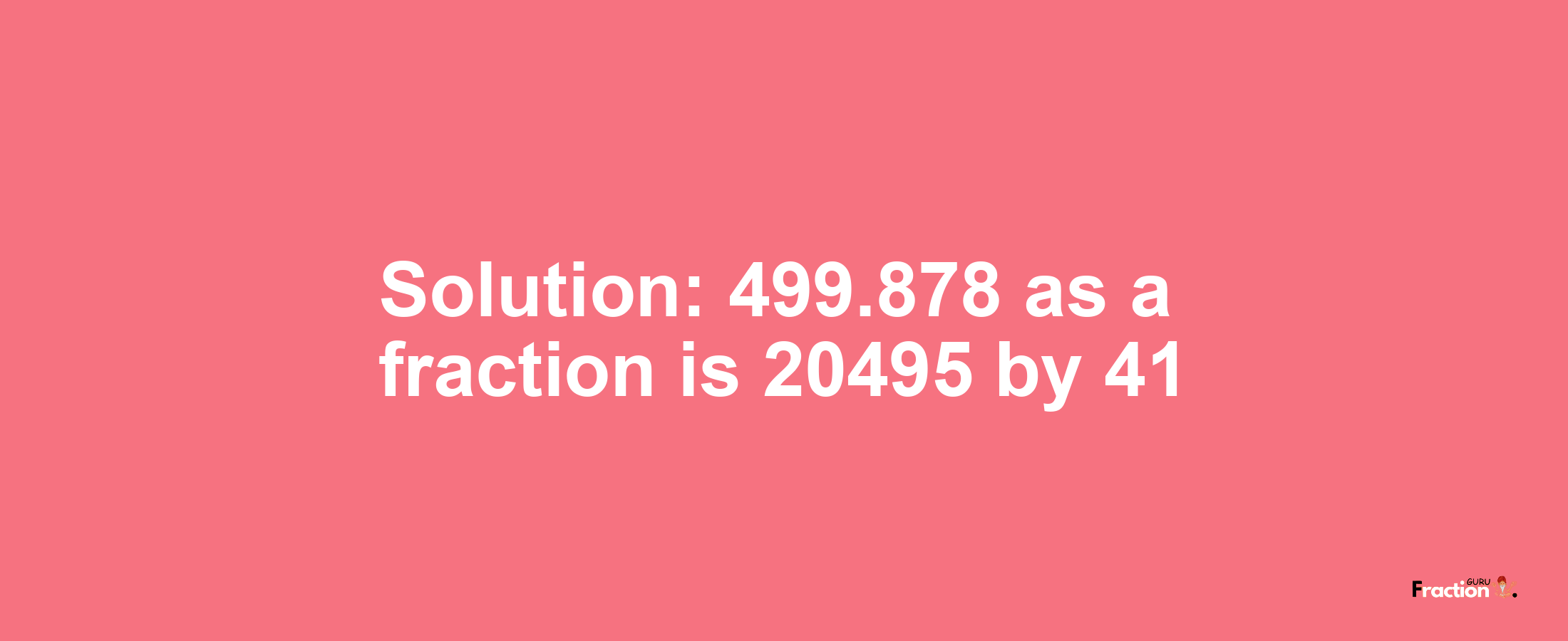 Solution:499.878 as a fraction is 20495/41